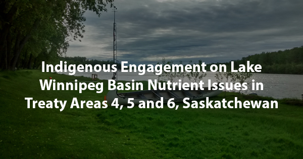 Indigenous Engagement on Lake Winnipeg Basin Nutrient Issues in Treaty Areas 4, 5 and 6, Saskatchewan