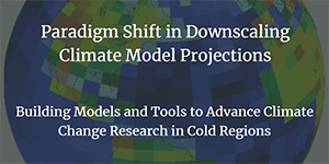 Paradigm Shift in Downscaling Climate Model Projections: Building Models and Tools to Advance Climate Change Research in Cold Regions