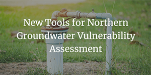 New Tools for Northern Groundwater Vulnerability Assessment