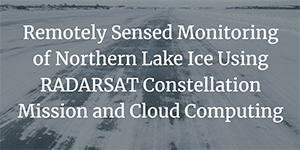 Remotely Sensed Monitoring of Northern lake Ice Using RADARSAT Constellation Mission and Cloud Computing Processing