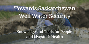 Towards Saskatchewan Well Water Security: Knowledge and Tools for People and Livestock Health